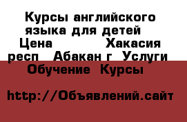 Курсы английского языка для детей  › Цена ­ 2 450 - Хакасия респ., Абакан г. Услуги » Обучение. Курсы   